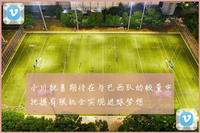 小川航基期待在与巴西队的较量中把握有限机会实现进球梦想