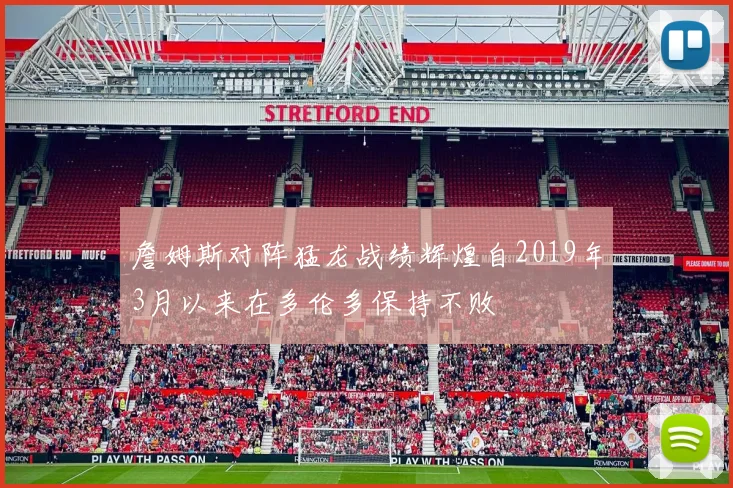 詹姆斯对阵猛龙战绩辉煌自2019年3月以来在多伦多保持不败