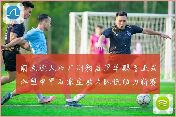 前大连人和广州豹后卫单鹏飞正式加盟中甲石家庄功夫队伍助力新赛季