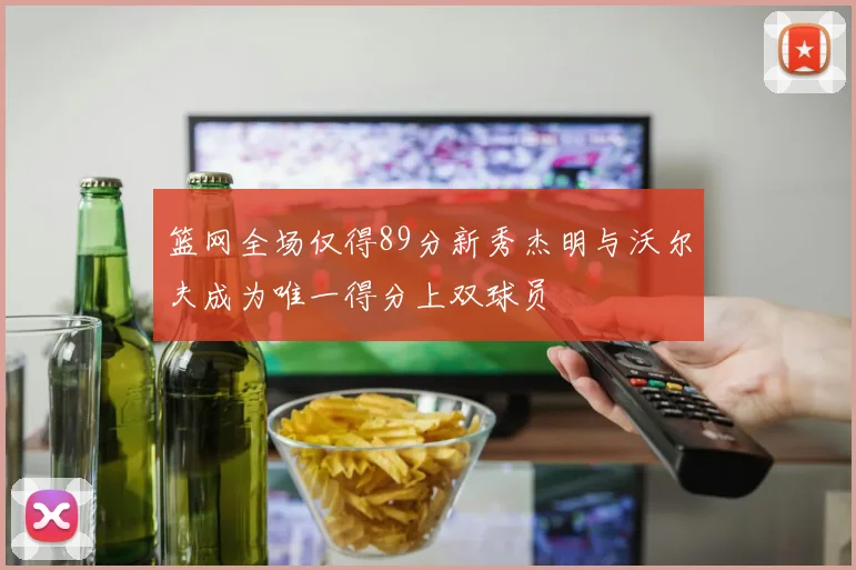 篮网全场仅得89分新秀杰明与沃尔夫成为唯一得分上双球员