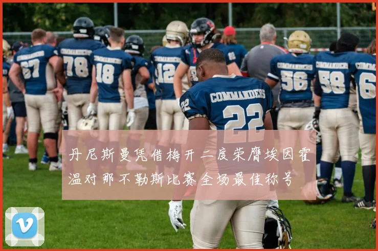 丹尼斯曼凭借梅开二度荣膺埃因霍温对那不勒斯比赛全场最佳称号