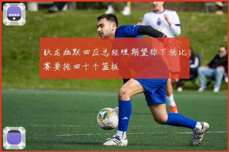 狄龙幽默回应总经理期望称下场比赛要抢回十个篮板
