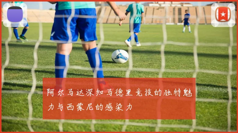 阿尔马达深知马德里竞技的独特魅力与西蒙尼的感染力